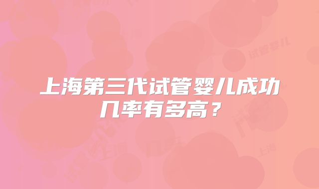 上海第三代试管婴儿成功几率有多高?