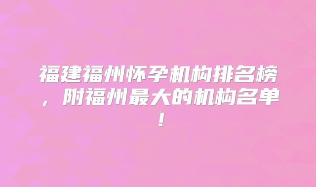 福建福州怀孕机构排名榜,附福州最大的机构名单!