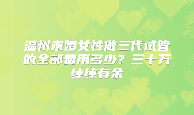 温州未婚女性做三代试管的全部费用多少？三十万绰绰有余