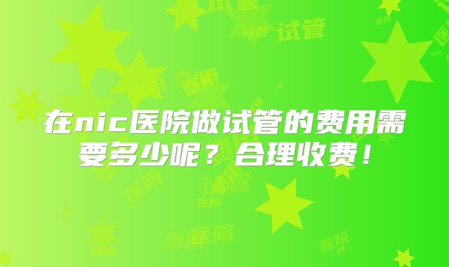 在nic医院做试管的费用需要多少呢？合理收费！