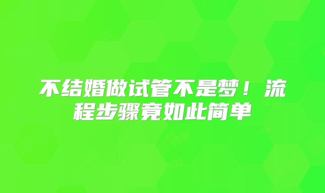 不结婚做试管不是梦！流程步骤竟如此简单