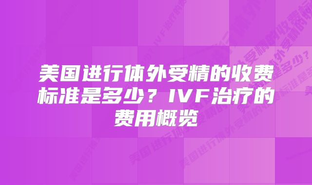 美国进行体外受精的收费标准是多少?IVF治疗的费用概览