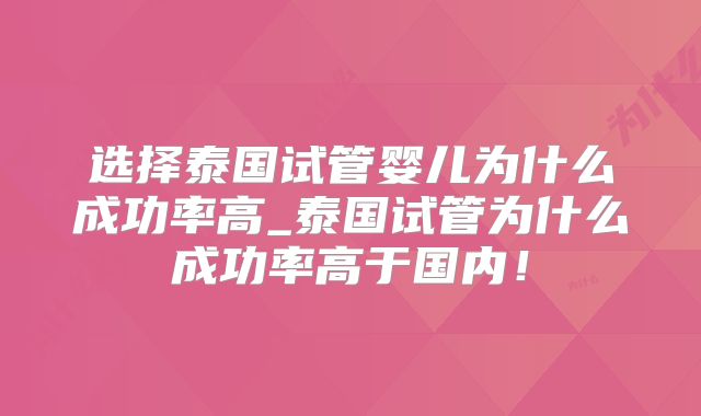 选择泰国试管婴儿为什么成功率高_泰国试管为什么成功率高于国内！