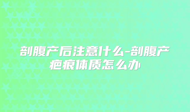 剖腹产后注意什么-剖腹产疤痕体质怎么办