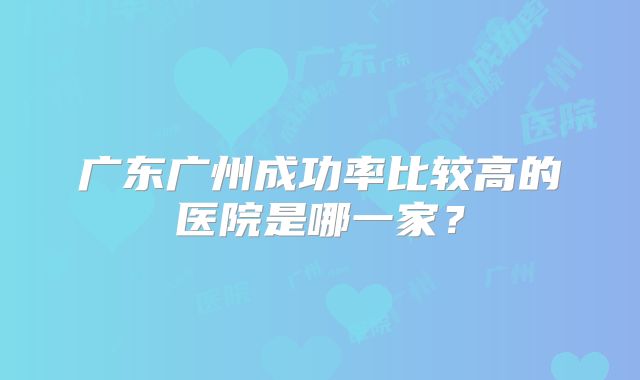 广东广州成功率比较高的医院是哪一家？