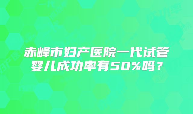 赤峰市妇产医院一代试管婴儿成功率有50%吗？