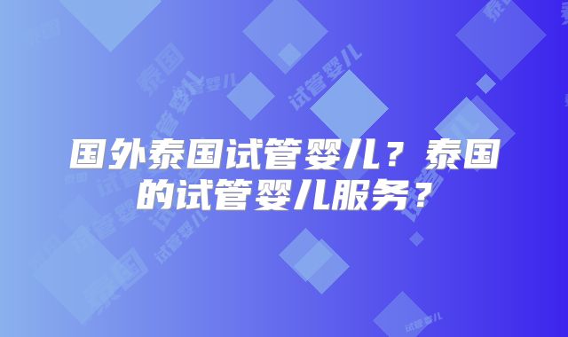 国外泰国试管婴儿？泰国的试管婴儿服务？