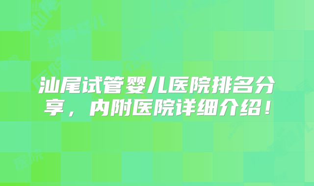 汕尾试管婴儿医院排名分享，内附医院详细介绍！