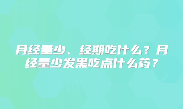 月经量少、经期吃什么？月经量少发黑吃点什么药？
