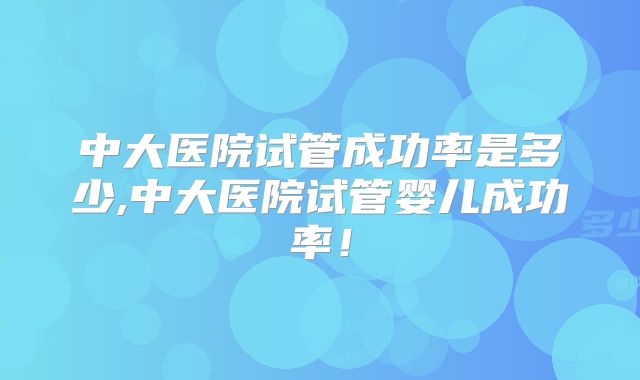 中大医院试管成功率是多少,中大医院试管婴儿成功率！