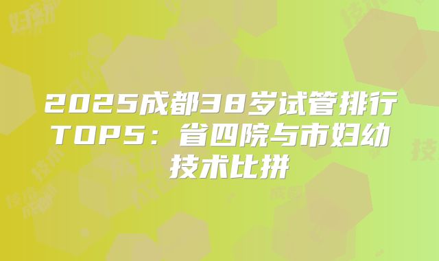2025成都38岁试管排行TOP5:省四院与市妇幼 技术比拼