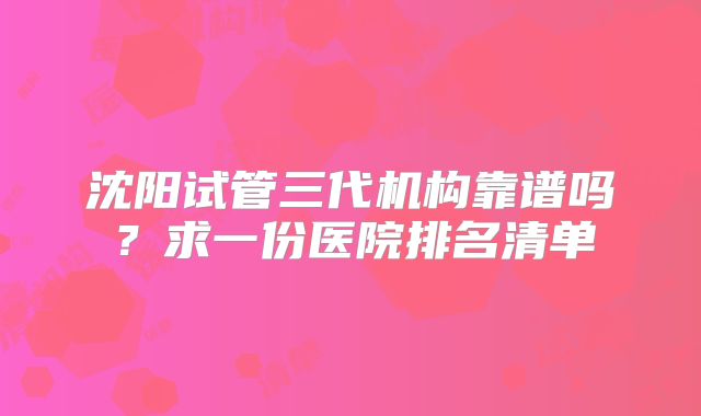 沈阳试管三代机构靠谱吗?求一份医院排名清单