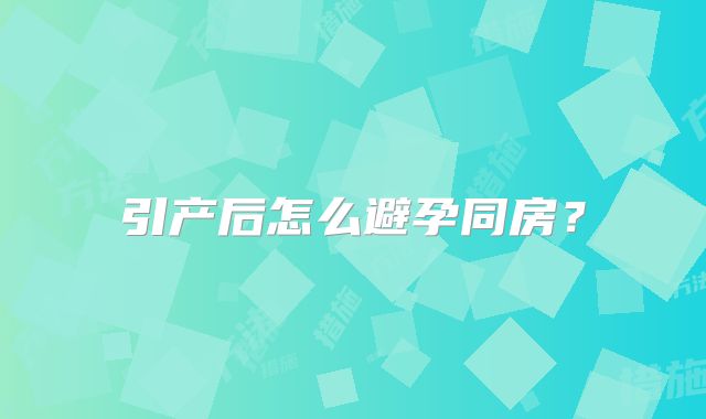 引产后怎么避孕同房？