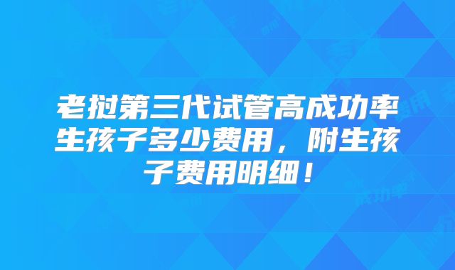 老挝第三代试管高成功率生孩子多少费用，附生孩子费用明细！
