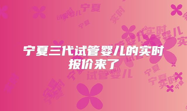 宁夏三代试管婴儿的实时报价来了