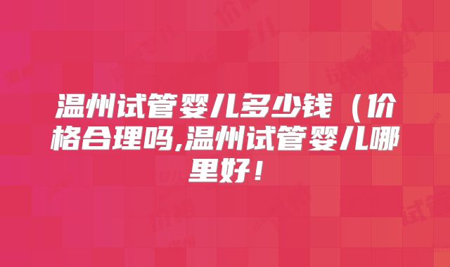 温州试管婴儿多少钱(价格合理吗,温州试管婴儿哪里好!