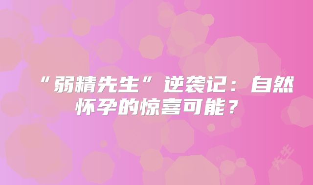 “弱精先生”逆袭记：自然怀孕的惊喜可能？
