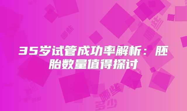 35岁试管成功率解析:胚胎数量值得探讨