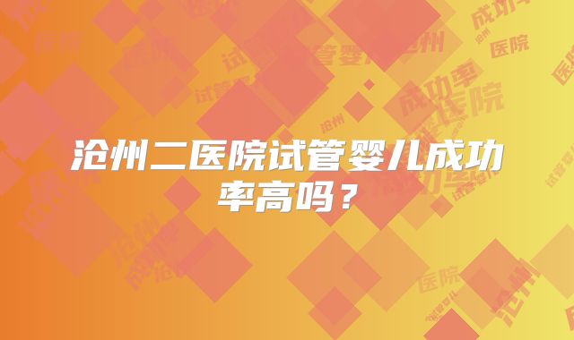 沧州二医院试管婴儿成功率高吗？