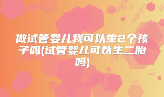 做试管婴儿我可以生2个孩子吗(试管婴儿可以生二胎吗)
