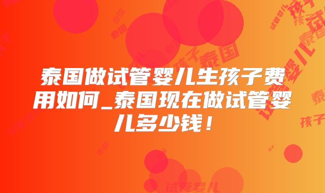 泰国做试管婴儿生孩子费用如何_泰国现在做试管婴儿多少钱!
