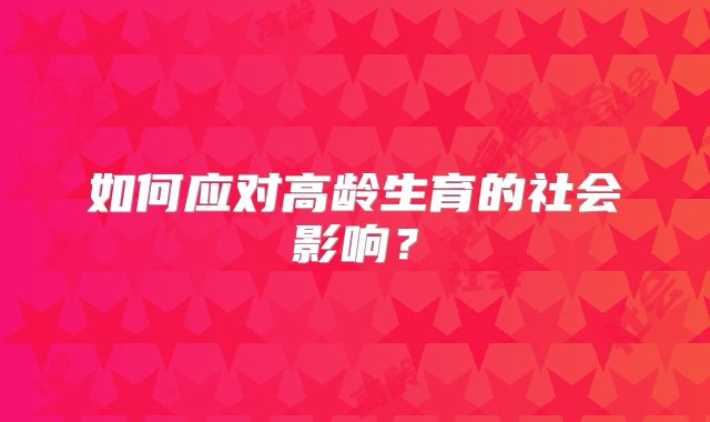 如何应对高龄生育的社会影响?