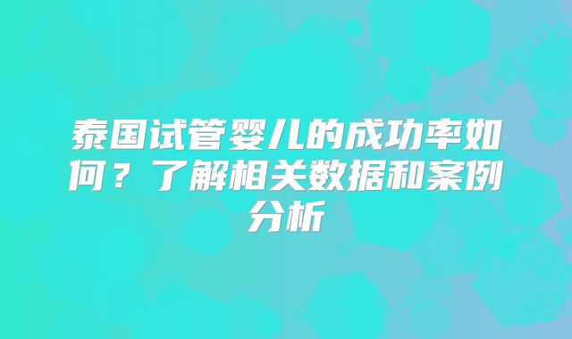 泰国试管婴儿的成功率如何？了解相关数据和案例分析