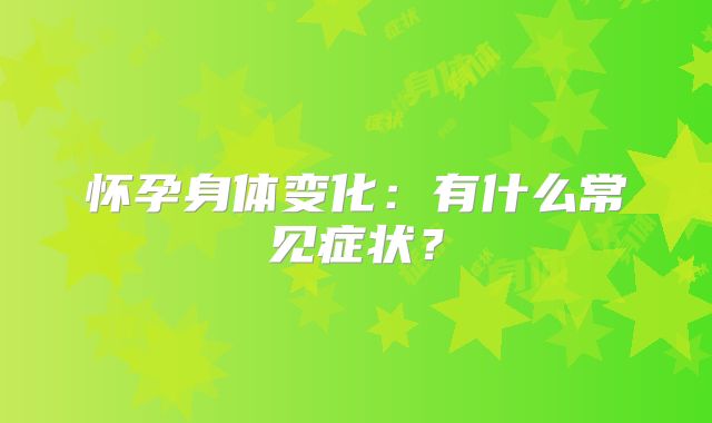 怀孕身体变化：有什么常见症状？