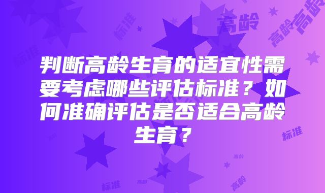 判断高龄生育的适宜性需要考虑哪些评估标准？如何准确评估是否适合高龄生育？