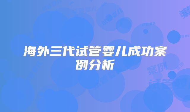 海外三代试管婴儿成功案例分析