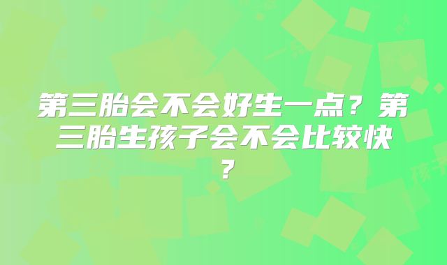 第三胎会不会好生一点？第三胎生孩子会不会比较快？