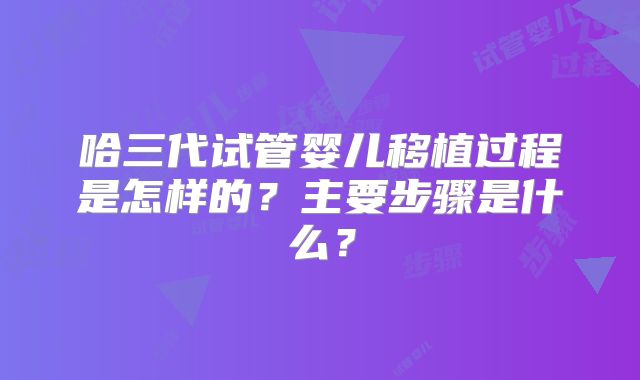 哈三代试管婴儿移植过程是怎样的？主要步骤是什么？