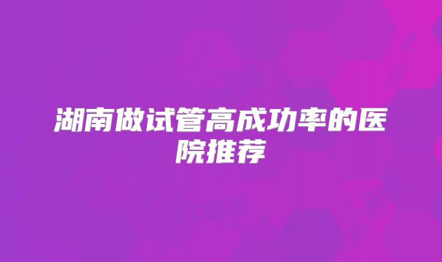 湖南做试管高成功率的医院推荐