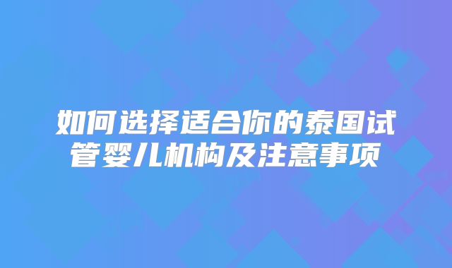 如何选择适合你的泰国试管婴儿机构及注意事项