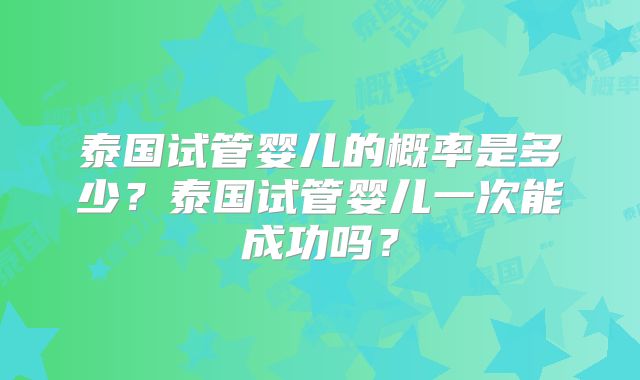 泰国试管婴儿的概率是多少？泰国试管婴儿一次能成功吗？