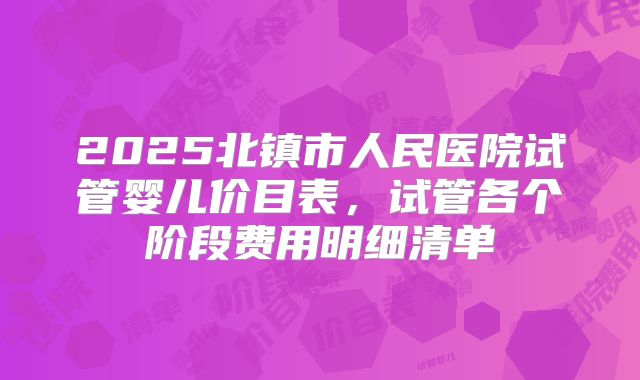 2025北镇市人民医院试管婴儿价目表，试管各个阶段费用明细清单