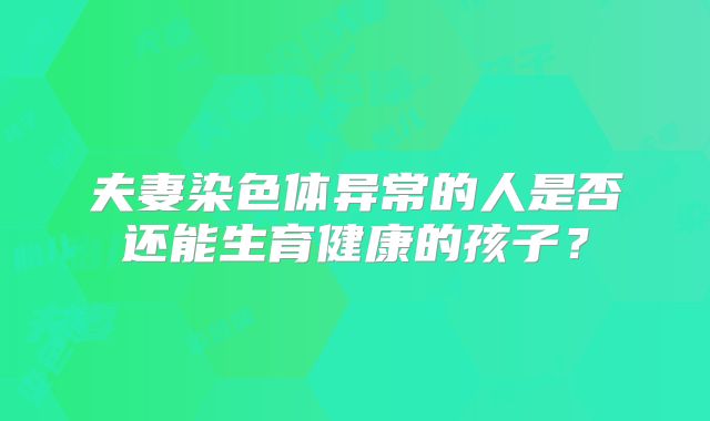 夫妻染色体异常的人是否还能生育健康的孩子?