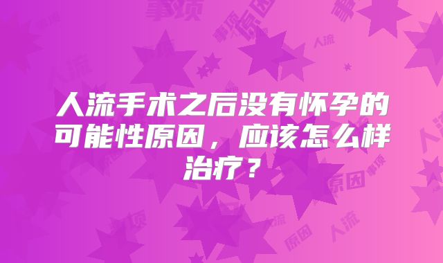 人流手术之后没有怀孕的可能性原因,应该怎么样治疗?