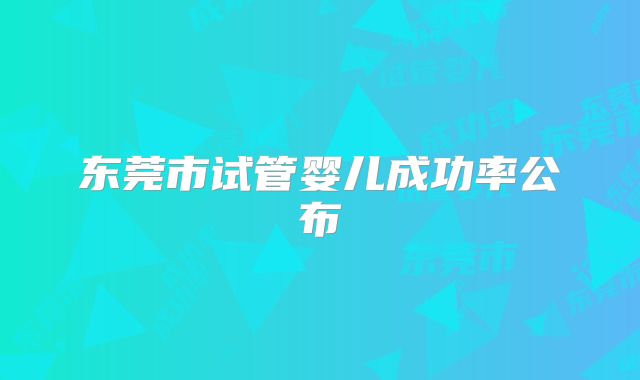 东莞市试管婴儿成功率公布