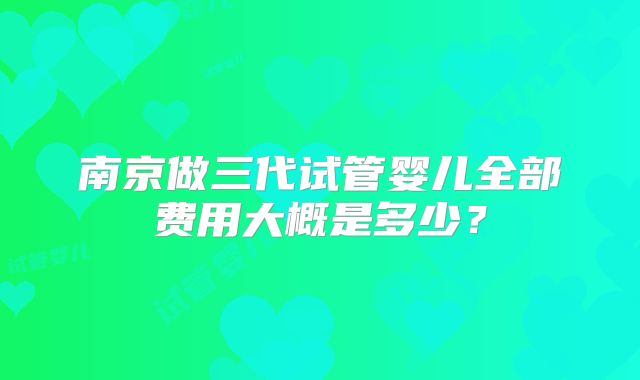 南京做三代试管婴儿全部费用大概是多少?