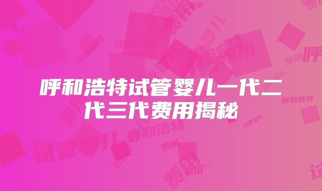 呼和浩特试管婴儿一代二代三代费用揭秘