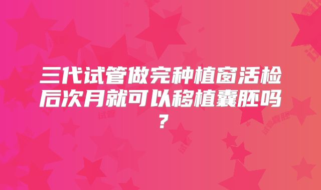 三代试管做完种植窗活检后次月就可以移植囊胚吗?