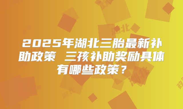 2025年湖北三胎最新补助政策 三孩补助奖励具体有哪些政策？