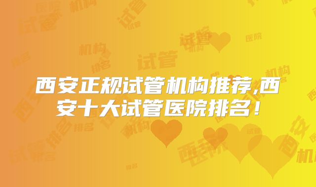 西安正规试管机构推荐,西安十大试管医院排名!