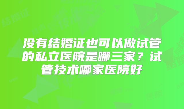 没有结婚证也可以做试管的私立医院是哪三家?试管技术哪家医院好