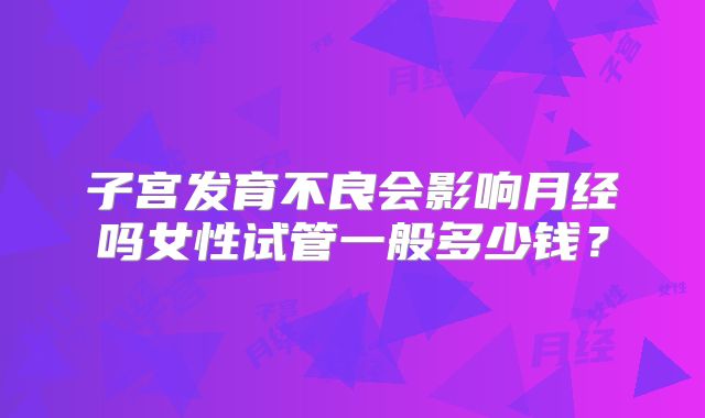 子宫发育不良会影响月经吗女性试管一般多少钱?