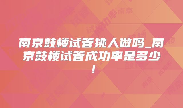 南京鼓楼试管挑人做吗_南京鼓楼试管成功率是多少！