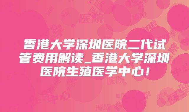 香港大学深圳医院二代试管费用解读_香港大学深圳医院生殖医学中心！