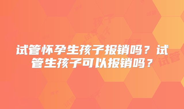 试管怀孕生孩子报销吗？试管生孩子可以报销吗？