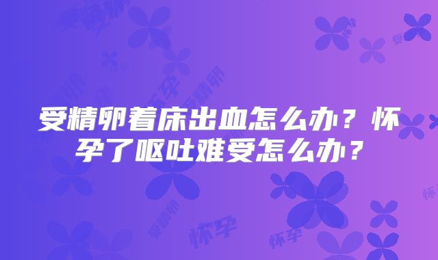 受精卵着床出血怎么办?怀孕了呕吐难受怎么办?